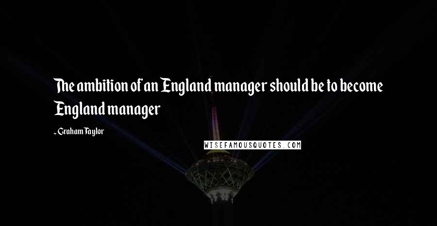 Graham Taylor Quotes: The ambition of an England manager should be to become England manager