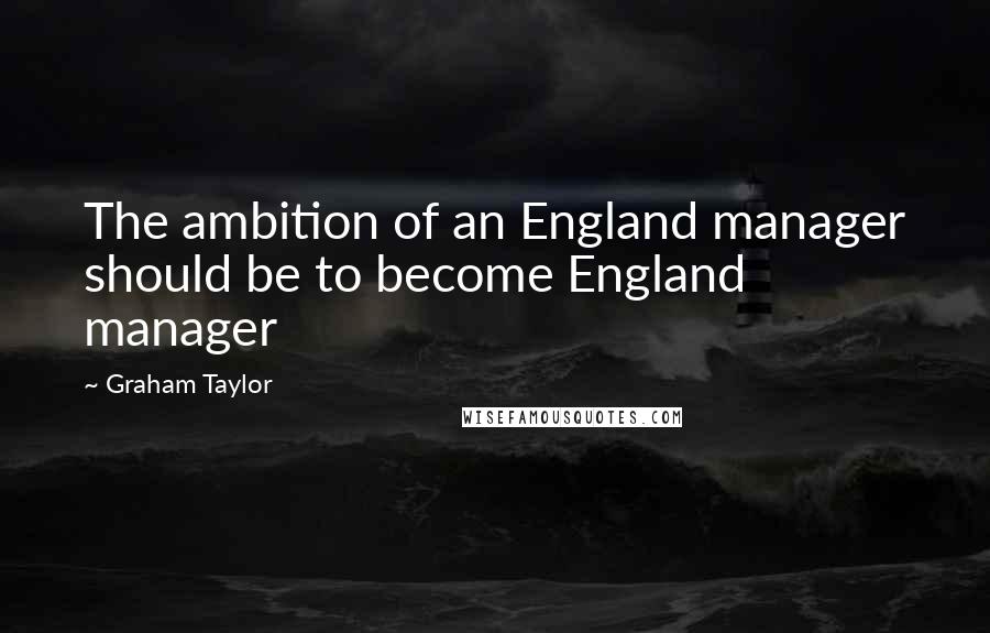 Graham Taylor Quotes: The ambition of an England manager should be to become England manager