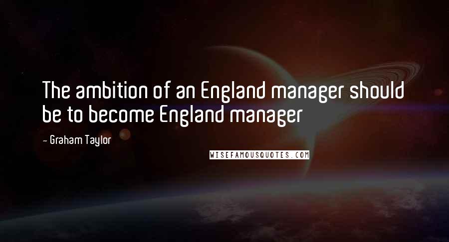 Graham Taylor Quotes: The ambition of an England manager should be to become England manager