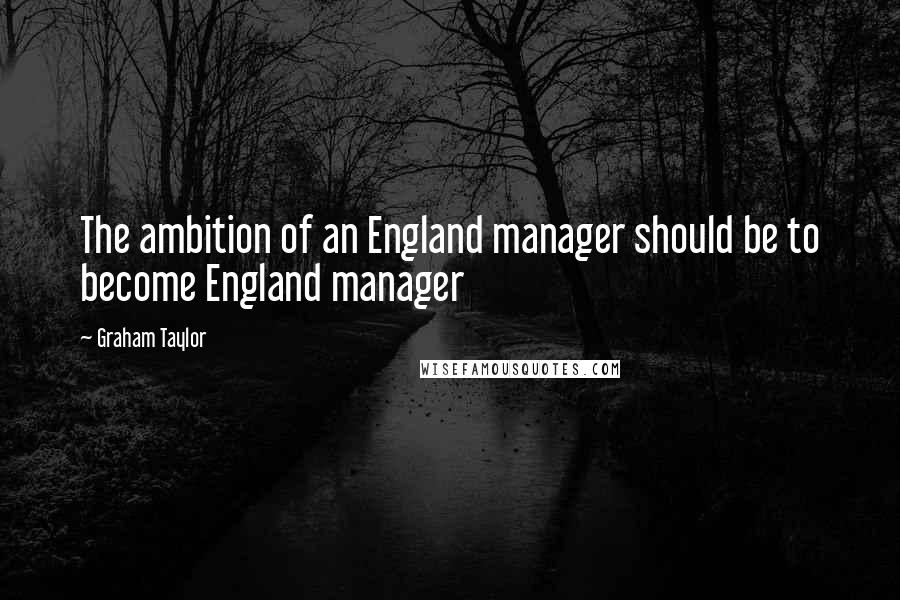 Graham Taylor Quotes: The ambition of an England manager should be to become England manager