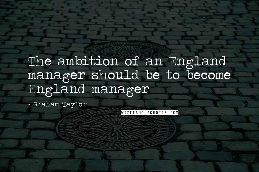 Graham Taylor Quotes: The ambition of an England manager should be to become England manager