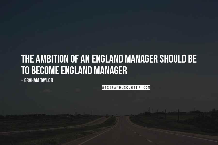 Graham Taylor Quotes: The ambition of an England manager should be to become England manager