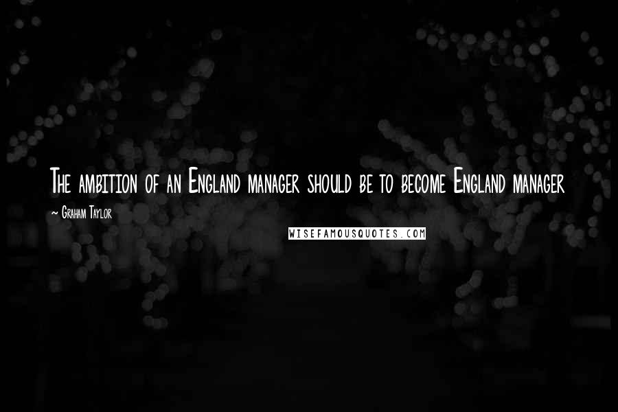 Graham Taylor Quotes: The ambition of an England manager should be to become England manager