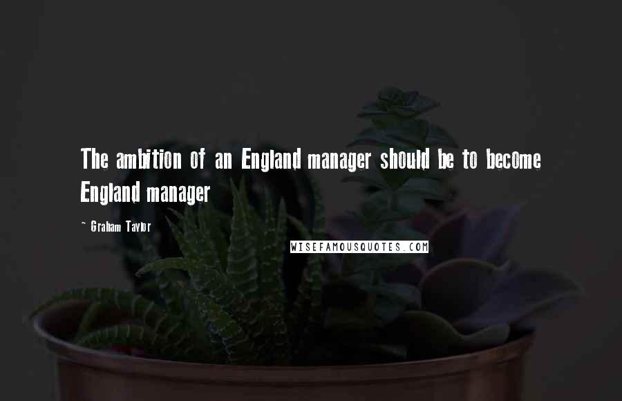 Graham Taylor Quotes: The ambition of an England manager should be to become England manager