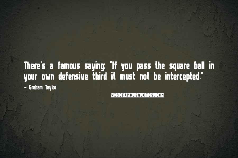 Graham Taylor Quotes: There's a famous saying: "If you pass the square ball in your own defensive third it must not be intercepted."