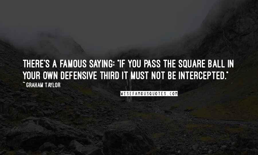 Graham Taylor Quotes: There's a famous saying: "If you pass the square ball in your own defensive third it must not be intercepted."