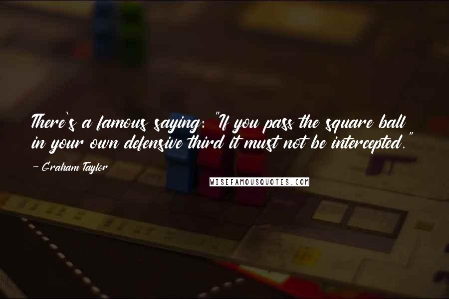 Graham Taylor Quotes: There's a famous saying: "If you pass the square ball in your own defensive third it must not be intercepted."