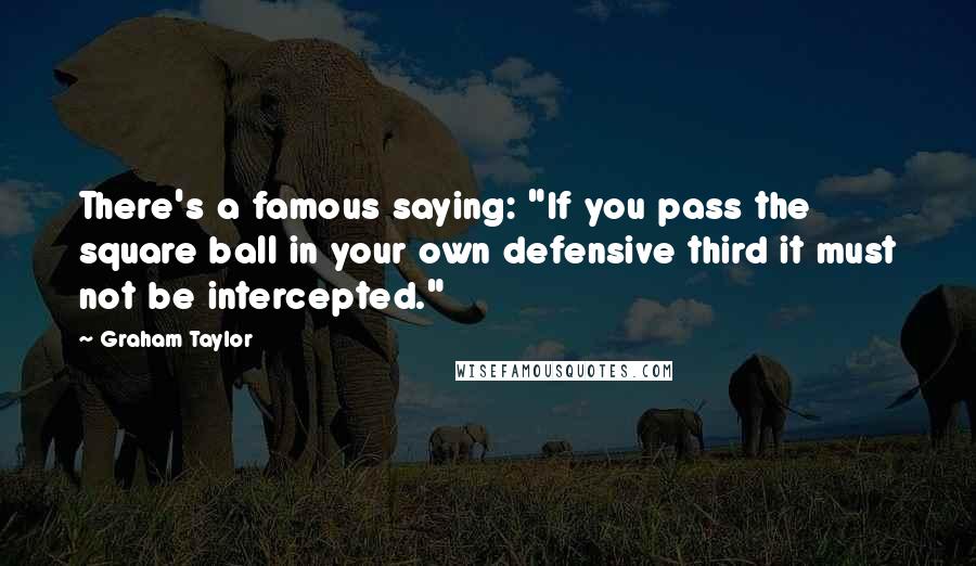 Graham Taylor Quotes: There's a famous saying: "If you pass the square ball in your own defensive third it must not be intercepted."