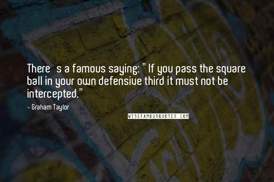 Graham Taylor Quotes: There's a famous saying: "If you pass the square ball in your own defensive third it must not be intercepted."