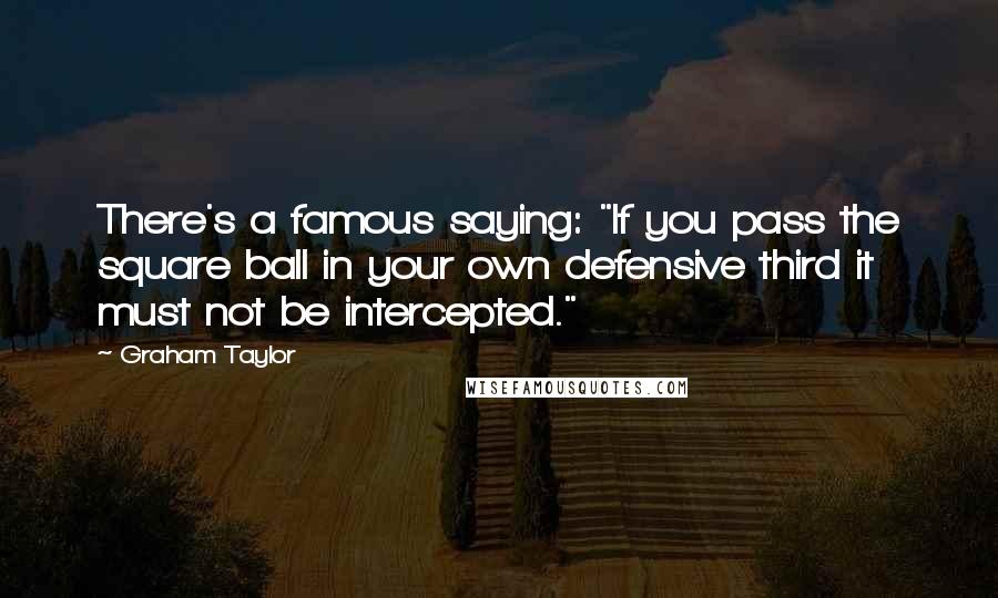 Graham Taylor Quotes: There's a famous saying: "If you pass the square ball in your own defensive third it must not be intercepted."