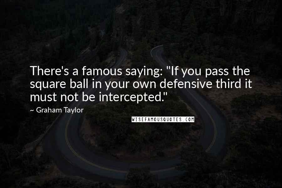 Graham Taylor Quotes: There's a famous saying: "If you pass the square ball in your own defensive third it must not be intercepted."