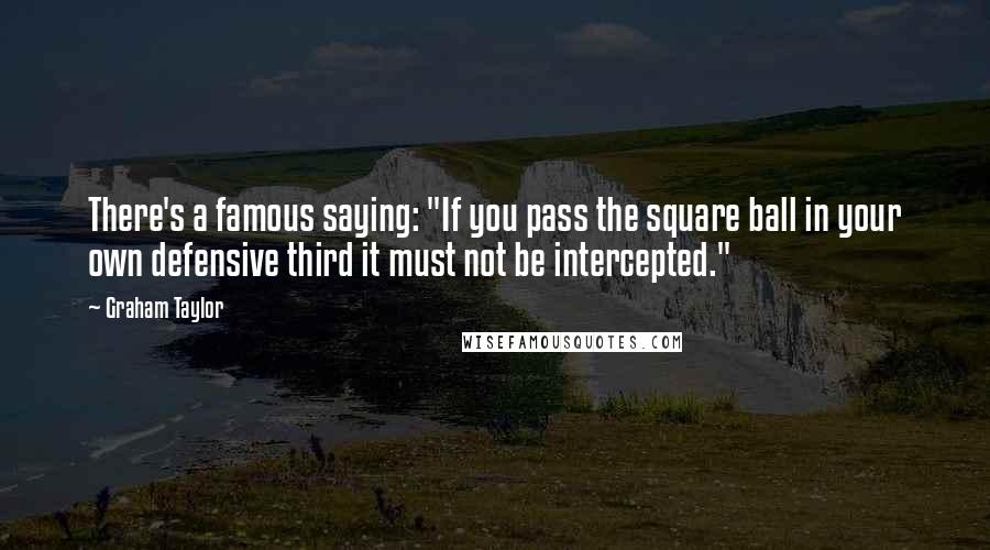 Graham Taylor Quotes: There's a famous saying: "If you pass the square ball in your own defensive third it must not be intercepted."