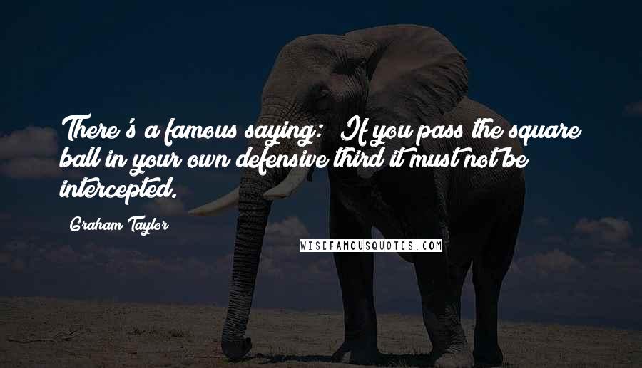 Graham Taylor Quotes: There's a famous saying: "If you pass the square ball in your own defensive third it must not be intercepted."