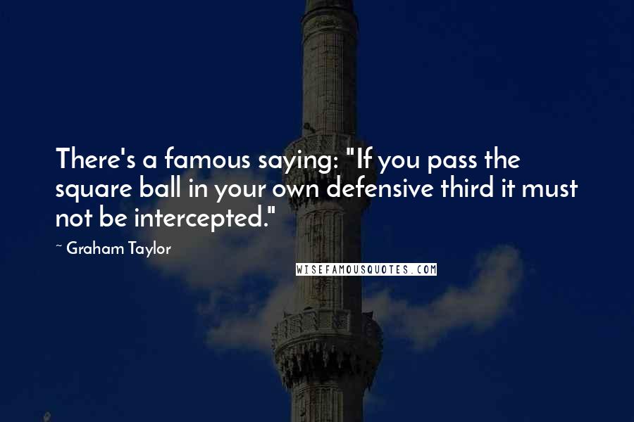 Graham Taylor Quotes: There's a famous saying: "If you pass the square ball in your own defensive third it must not be intercepted."