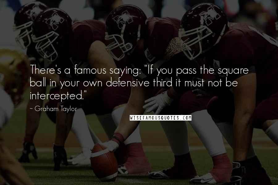 Graham Taylor Quotes: There's a famous saying: "If you pass the square ball in your own defensive third it must not be intercepted."