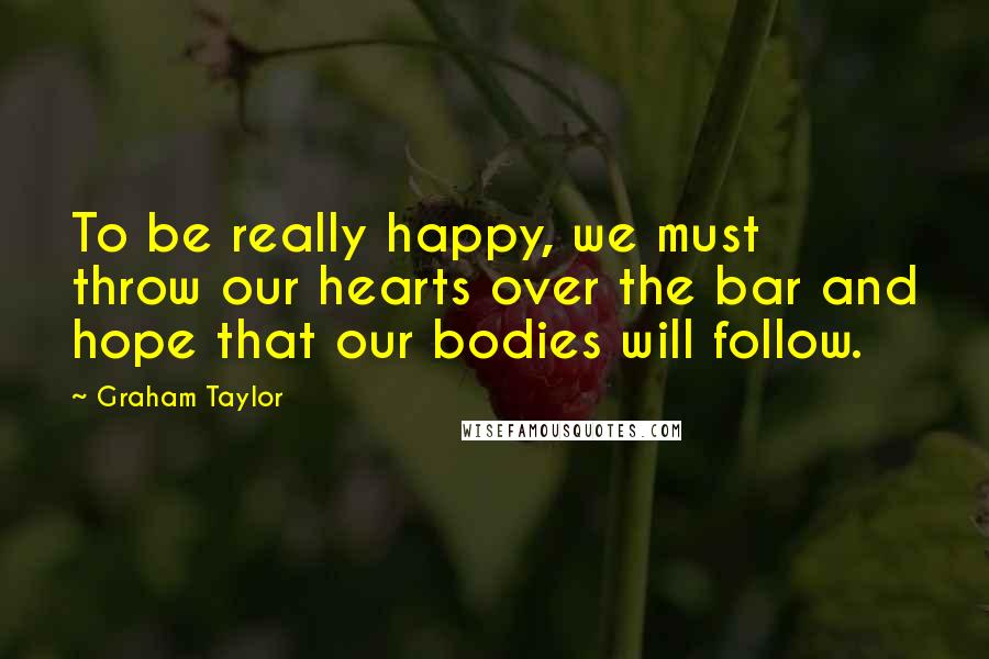 Graham Taylor Quotes: To be really happy, we must throw our hearts over the bar and hope that our bodies will follow.
