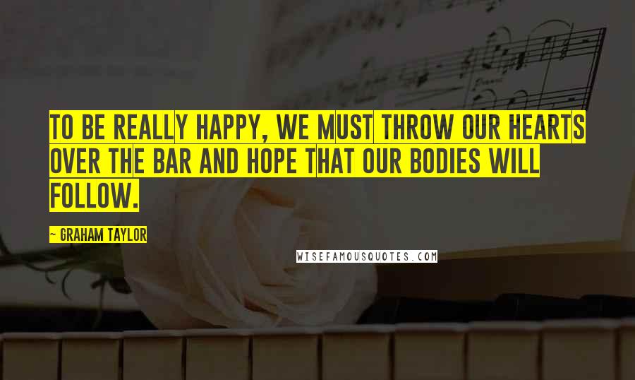 Graham Taylor Quotes: To be really happy, we must throw our hearts over the bar and hope that our bodies will follow.