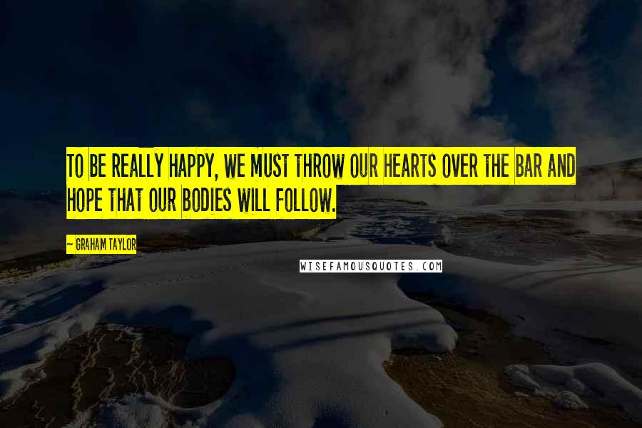 Graham Taylor Quotes: To be really happy, we must throw our hearts over the bar and hope that our bodies will follow.