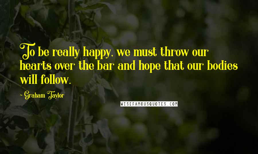 Graham Taylor Quotes: To be really happy, we must throw our hearts over the bar and hope that our bodies will follow.