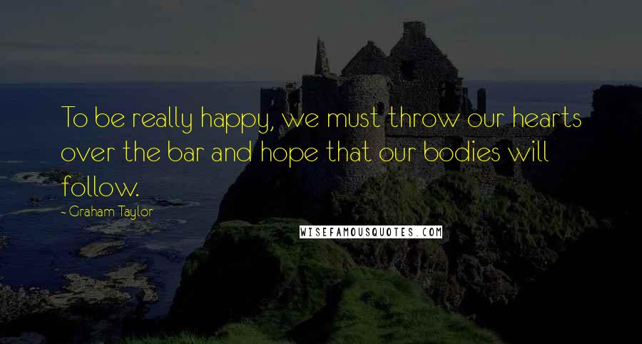 Graham Taylor Quotes: To be really happy, we must throw our hearts over the bar and hope that our bodies will follow.