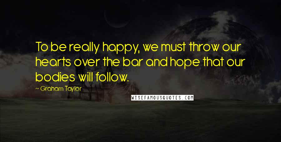Graham Taylor Quotes: To be really happy, we must throw our hearts over the bar and hope that our bodies will follow.