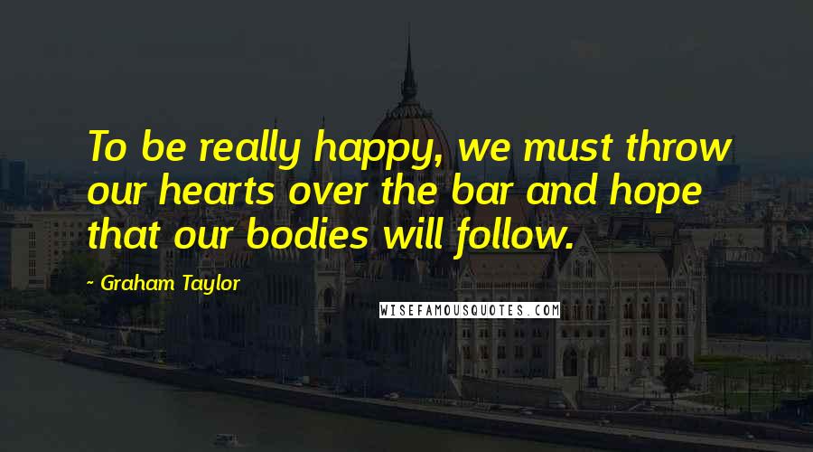 Graham Taylor Quotes: To be really happy, we must throw our hearts over the bar and hope that our bodies will follow.