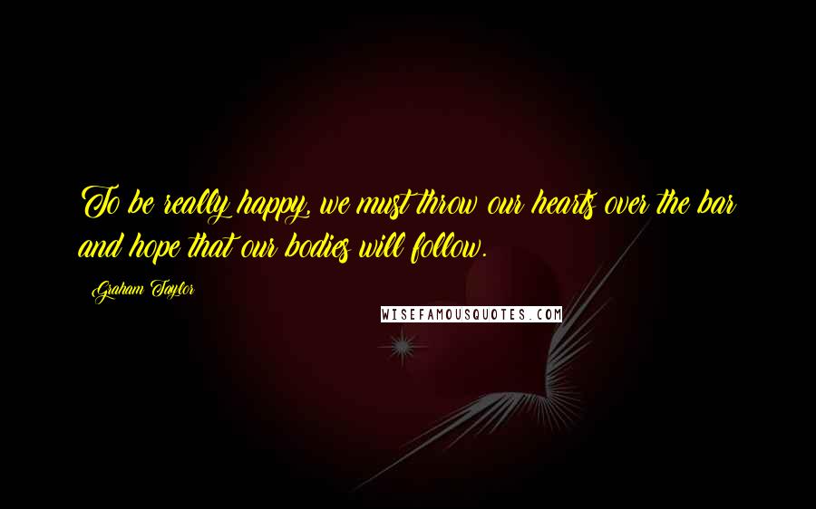 Graham Taylor Quotes: To be really happy, we must throw our hearts over the bar and hope that our bodies will follow.