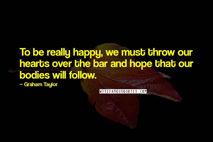 Graham Taylor Quotes: To be really happy, we must throw our hearts over the bar and hope that our bodies will follow.