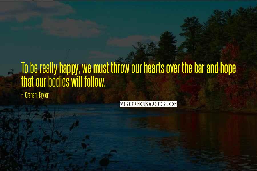 Graham Taylor Quotes: To be really happy, we must throw our hearts over the bar and hope that our bodies will follow.