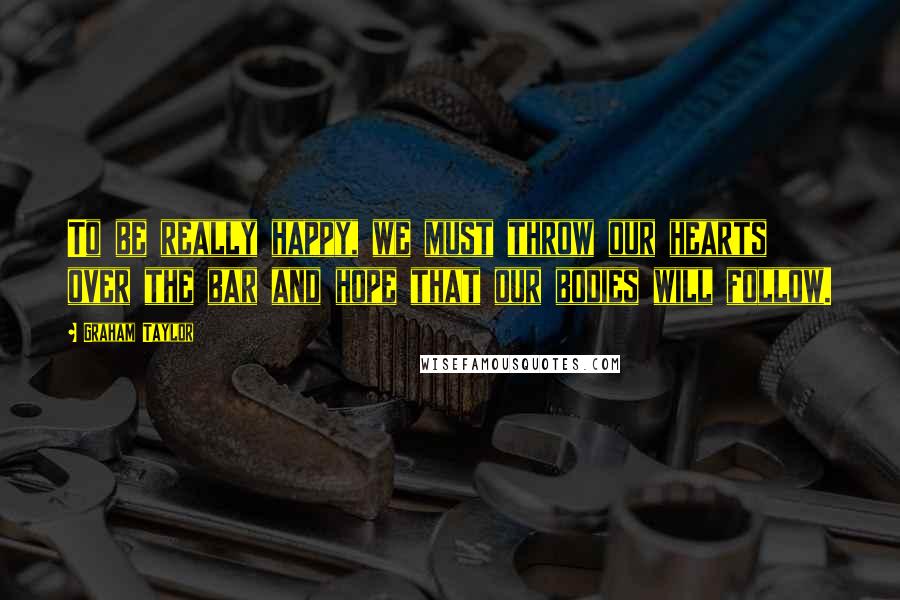 Graham Taylor Quotes: To be really happy, we must throw our hearts over the bar and hope that our bodies will follow.