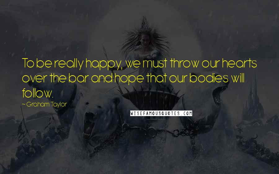 Graham Taylor Quotes: To be really happy, we must throw our hearts over the bar and hope that our bodies will follow.