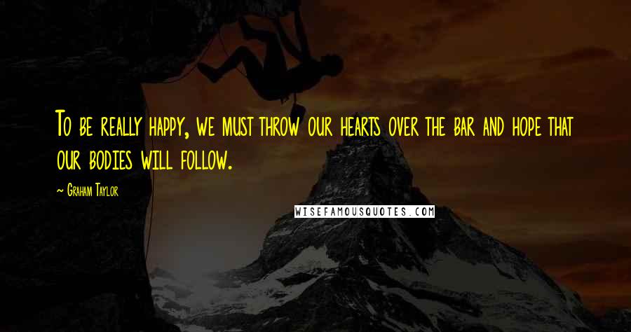Graham Taylor Quotes: To be really happy, we must throw our hearts over the bar and hope that our bodies will follow.