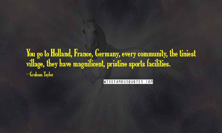 Graham Taylor Quotes: You go to Holland, France, Germany, every community, the tiniest village, they have magnificent, pristine sports facilities.