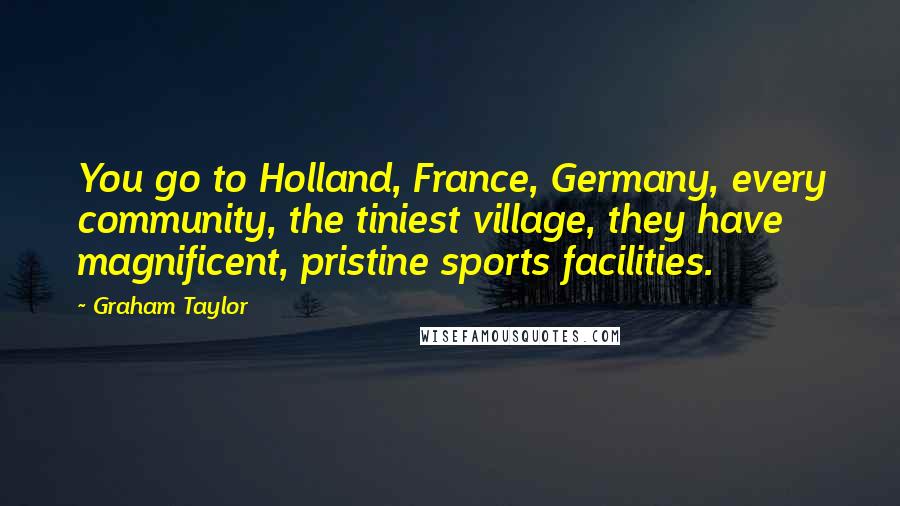 Graham Taylor Quotes: You go to Holland, France, Germany, every community, the tiniest village, they have magnificent, pristine sports facilities.