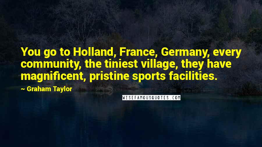 Graham Taylor Quotes: You go to Holland, France, Germany, every community, the tiniest village, they have magnificent, pristine sports facilities.