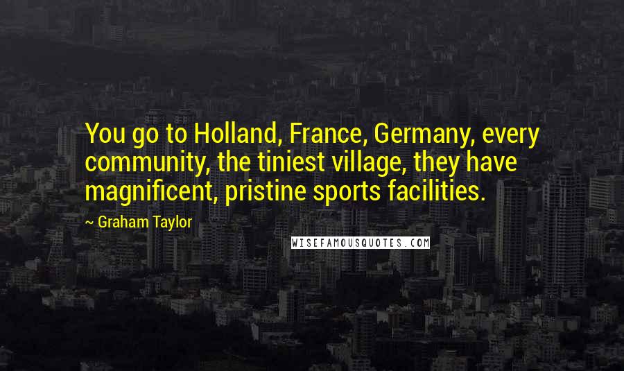 Graham Taylor Quotes: You go to Holland, France, Germany, every community, the tiniest village, they have magnificent, pristine sports facilities.