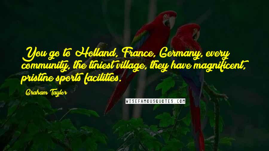 Graham Taylor Quotes: You go to Holland, France, Germany, every community, the tiniest village, they have magnificent, pristine sports facilities.