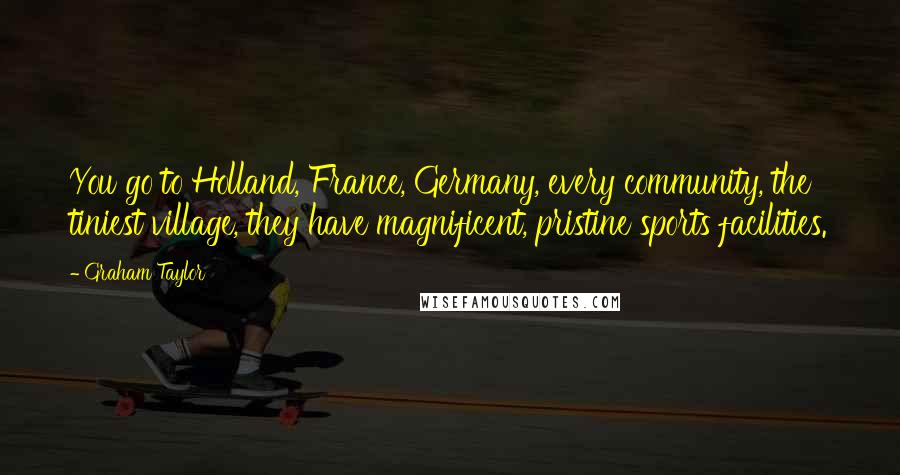 Graham Taylor Quotes: You go to Holland, France, Germany, every community, the tiniest village, they have magnificent, pristine sports facilities.