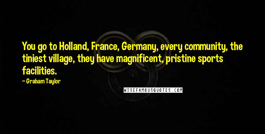 Graham Taylor Quotes: You go to Holland, France, Germany, every community, the tiniest village, they have magnificent, pristine sports facilities.