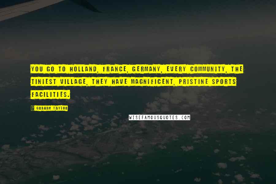 Graham Taylor Quotes: You go to Holland, France, Germany, every community, the tiniest village, they have magnificent, pristine sports facilities.