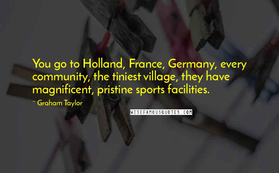 Graham Taylor Quotes: You go to Holland, France, Germany, every community, the tiniest village, they have magnificent, pristine sports facilities.