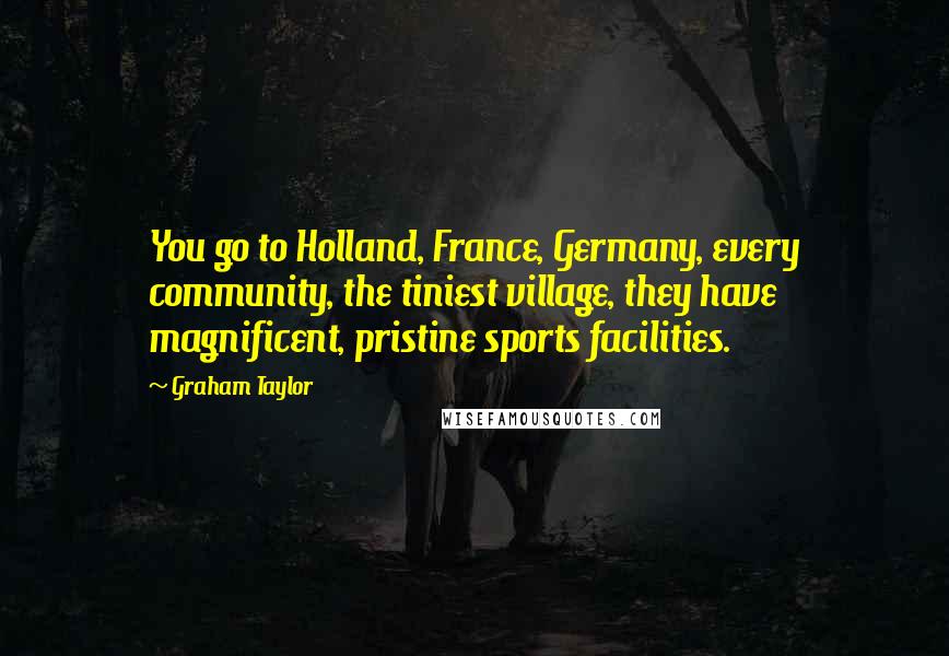 Graham Taylor Quotes: You go to Holland, France, Germany, every community, the tiniest village, they have magnificent, pristine sports facilities.