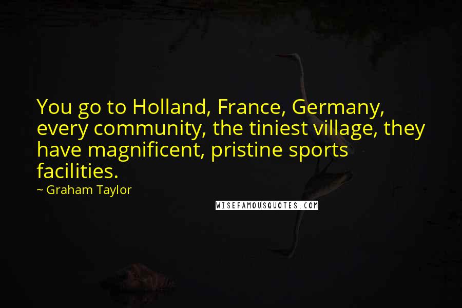 Graham Taylor Quotes: You go to Holland, France, Germany, every community, the tiniest village, they have magnificent, pristine sports facilities.