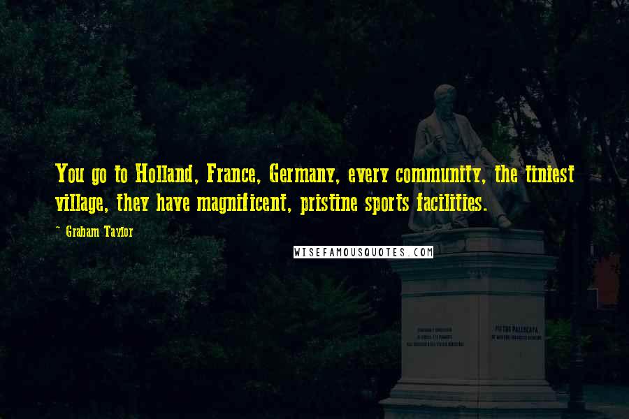 Graham Taylor Quotes: You go to Holland, France, Germany, every community, the tiniest village, they have magnificent, pristine sports facilities.