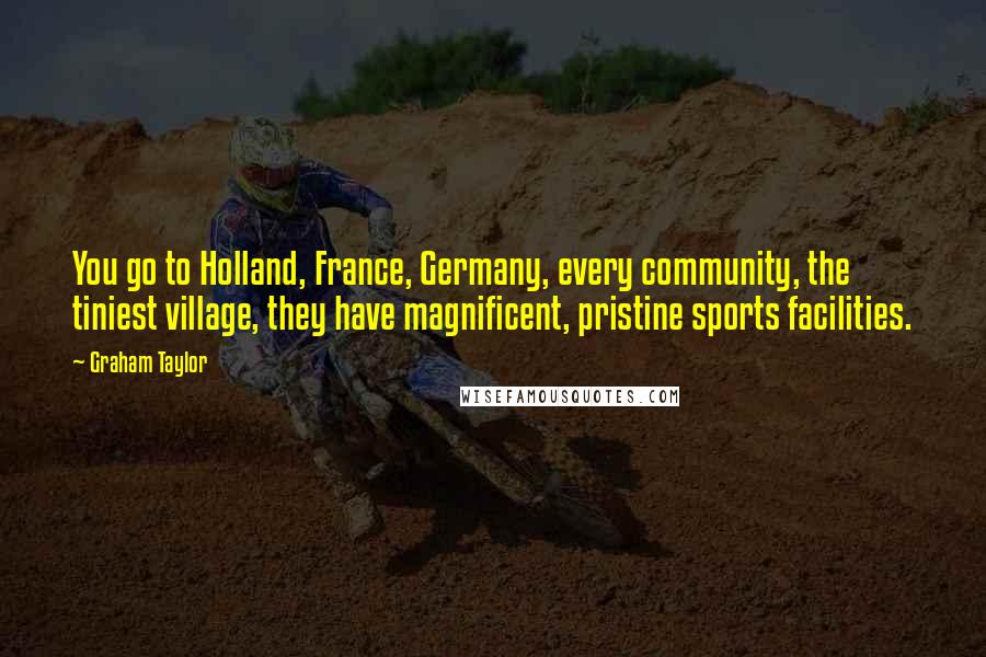 Graham Taylor Quotes: You go to Holland, France, Germany, every community, the tiniest village, they have magnificent, pristine sports facilities.