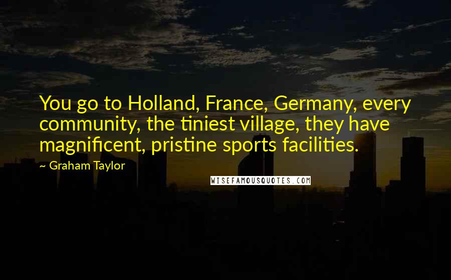 Graham Taylor Quotes: You go to Holland, France, Germany, every community, the tiniest village, they have magnificent, pristine sports facilities.