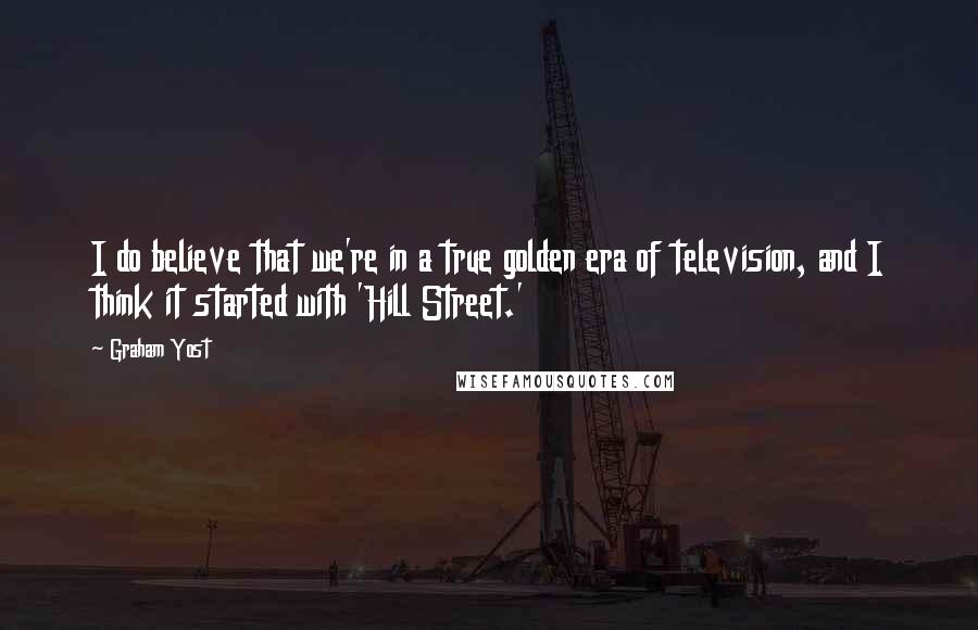 Graham Yost Quotes: I do believe that we're in a true golden era of television, and I think it started with 'Hill Street.'