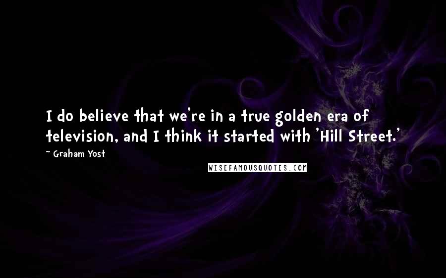 Graham Yost Quotes: I do believe that we're in a true golden era of television, and I think it started with 'Hill Street.'