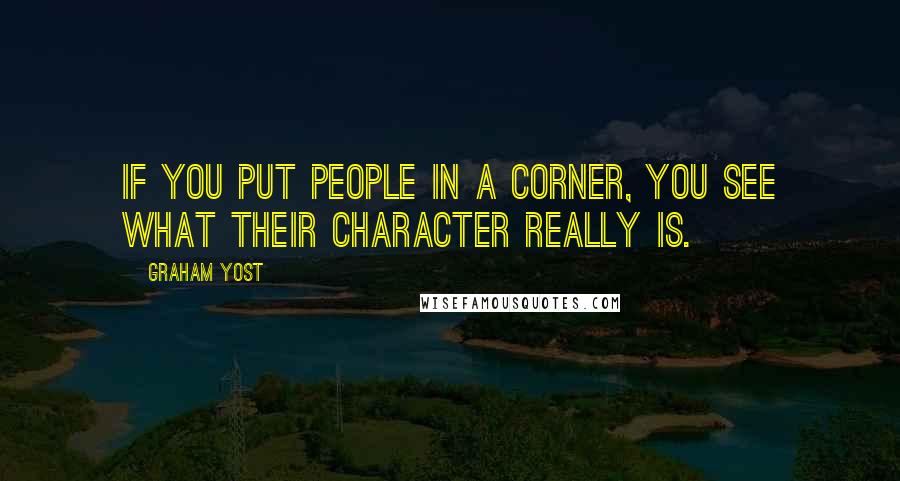Graham Yost Quotes: If you put people in a corner, you see what their character really is.