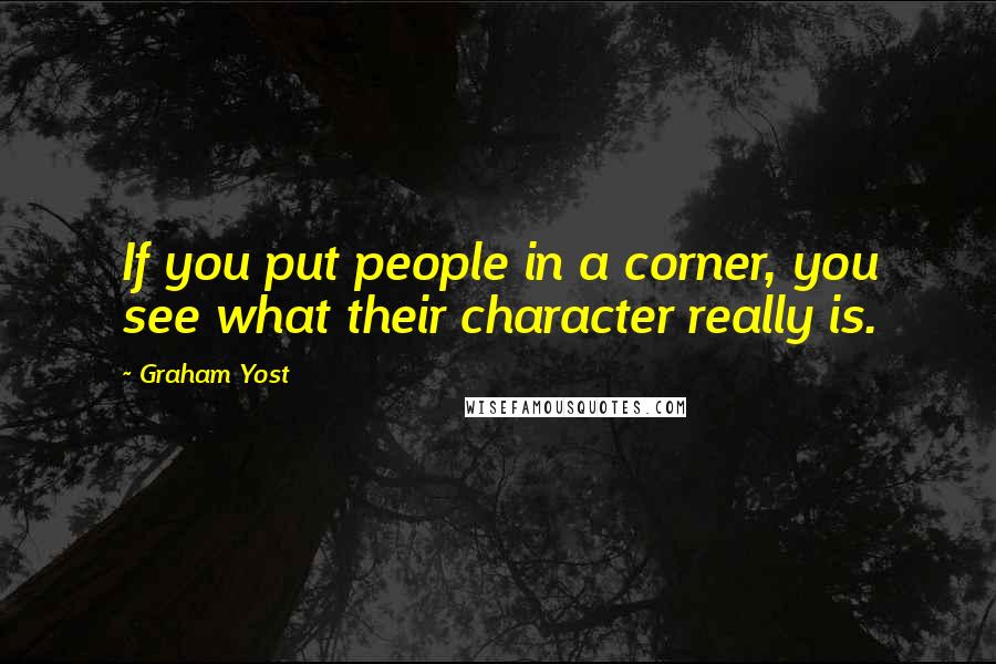 Graham Yost Quotes: If you put people in a corner, you see what their character really is.